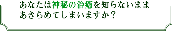 あなたは神秘の治療を知らないままあきらめてしまいますか？